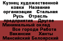 Кузнец художественной ковки › Название организации ­ Стальная Русь › Отрасль предприятия ­ Другое › Минимальный оклад ­ 40 000 - Все города Работа » Вакансии   . Ханты-Мансийский,Белоярский г.